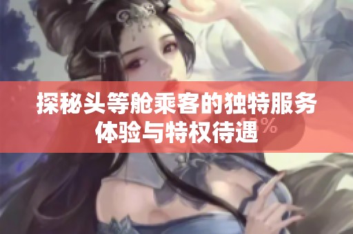 探秘头等舱乘客的独特服务体验与特权待遇