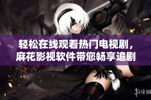 轻松在线观看热门电视剧，麻花影视软件带您畅享追剧乐趣