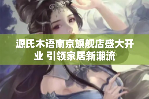 源氏木语南京旗舰店盛大开业 引领家居新潮流