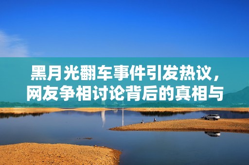 黑月光翻车事件引发热议，网友争相讨论背后的真相与影响