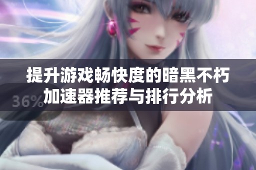 提升游戏畅快度的暗黑不朽加速器推荐与排行分析