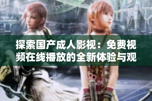 探索国产成人影视：免费视频在线播放的全新体验与观察