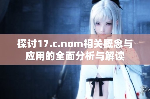 探讨17.c.nom相关概念与应用的全面分析与解读