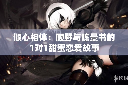 倾心相伴：顾野与陈景书的1对1甜蜜恋爱故事
