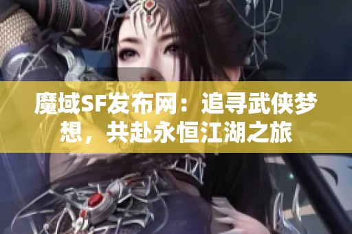 魔域SF发布网：追寻武侠梦想，共赴永恒江湖之旅