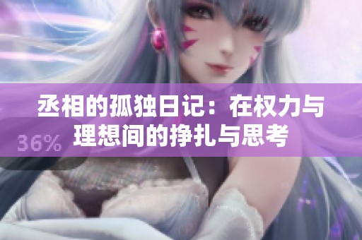 丞相的孤独日记：在权力与理想间的挣扎与思考