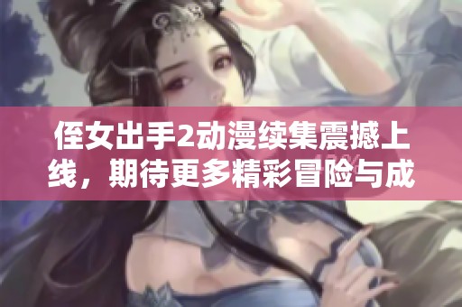 侄女出手2动漫续集震撼上线，期待更多精彩冒险与成长故事