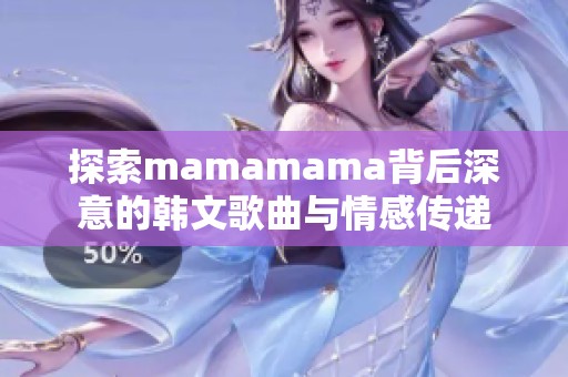 探索mamamama背后深意的韩文歌曲与情感传递