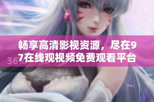 畅享高清影视资源，尽在97在线观视频免费观看平台