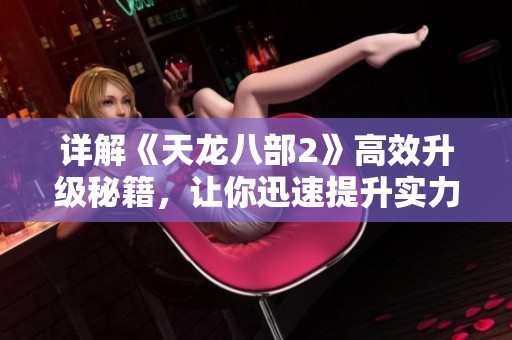 详解《天龙八部2》高效升级秘籍，让你迅速提升实力