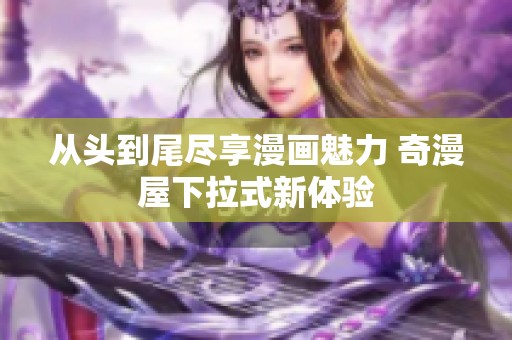从头到尾尽享漫画魅力 奇漫屋下拉式新体验