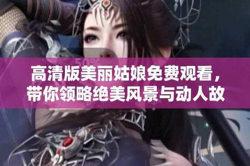 高清版美丽姑娘免费观看，带你领略绝美风景与动人故事
