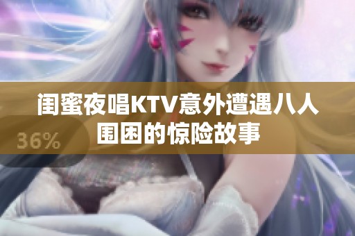 闺蜜夜唱KTV意外遭遇八人围困的惊险故事