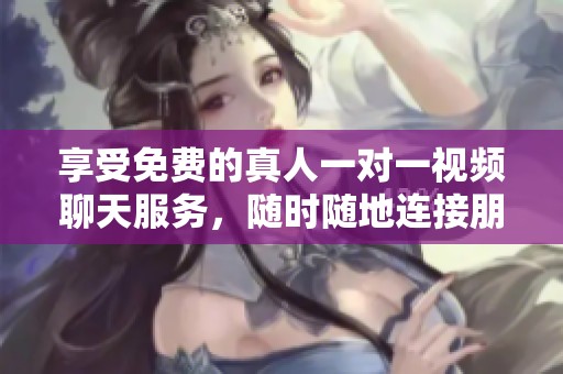 享受免费的真人一对一视频聊天服务，随时随地连接朋友