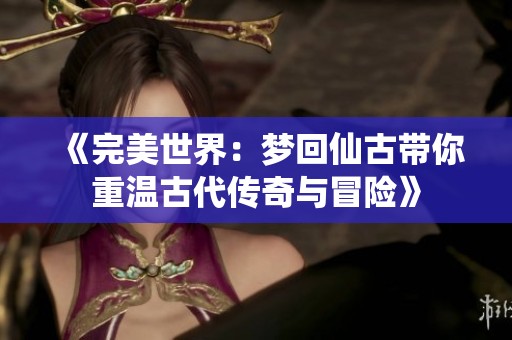 《完美世界：梦回仙古带你重温古代传奇与冒险》