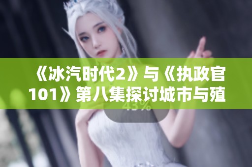 《冰汽时代2》与《执政官101》第八集探讨城市与殖民地发展策略
