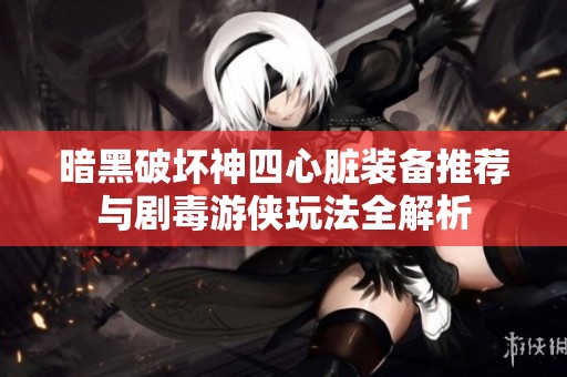 暗黑破坏神四心脏装备推荐与剧毒游侠玩法全解析