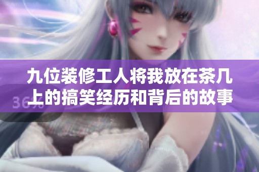 九位装修工人将我放在茶几上的搞笑经历和背后的故事