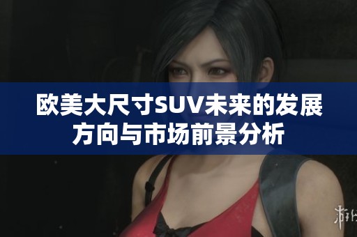 欧美大尺寸SUV未来的发展方向与市场前景分析