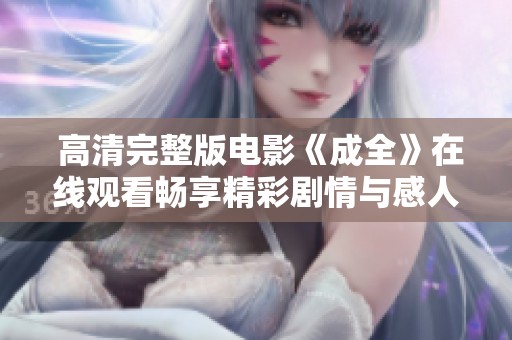  高清完整版电影《成全》在线观看畅享精彩剧情与感人故事