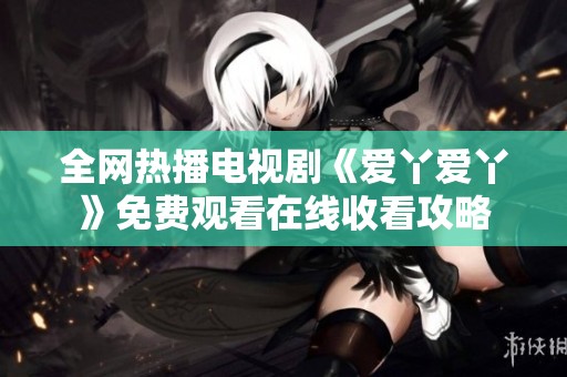 全网热播电视剧《爱丫爱丫》免费观看在线收看攻略