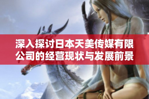 深入探讨日本天美传媒有限公司的经营现状与发展前景