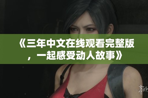 《三年中文在线观看完整版，一起感受动人故事》