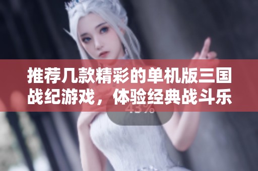 推荐几款精彩的单机版三国战纪游戏，体验经典战斗乐趣