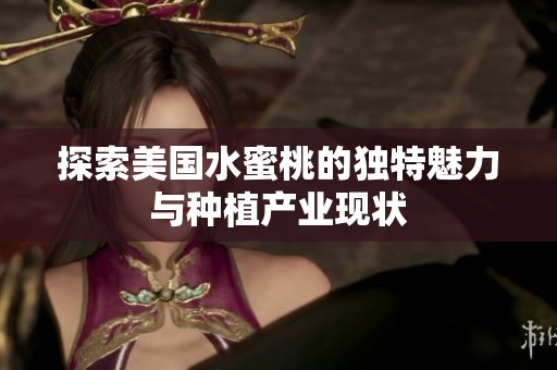 探索美国水蜜桃的独特魅力与种植产业现状