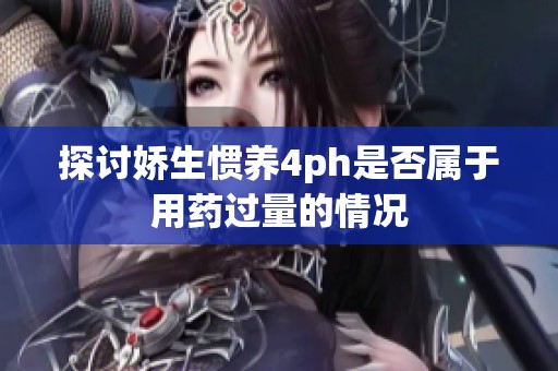 探讨娇生惯养4ph是否属于用药过量的情况
