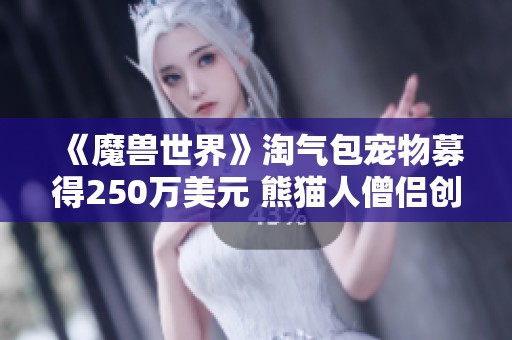 《魔兽世界》淘气包宠物募得250万美元 熊猫人僧侣创造新纪录 《魔兽世界》淘气包宠物募得250万美元 熊猫人僧侣创造新纪录