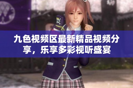 九色视频区最新精品视频分享，乐享多彩视听盛宴