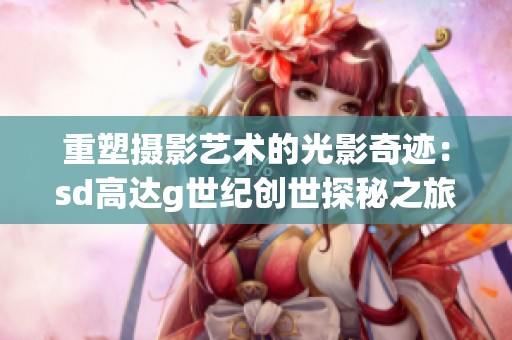 重塑摄影艺术的光影奇迹：sd高达g世纪创世探秘之旅