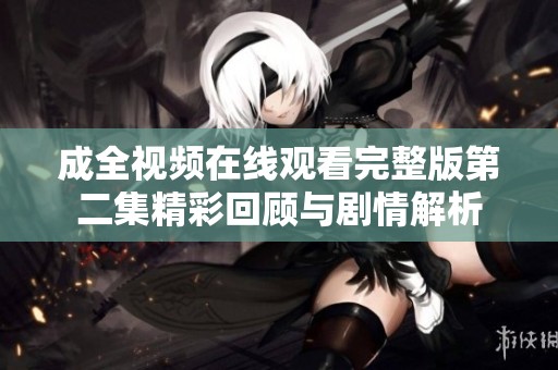 成全视频在线观看完整版第二集精彩回顾与剧情解析