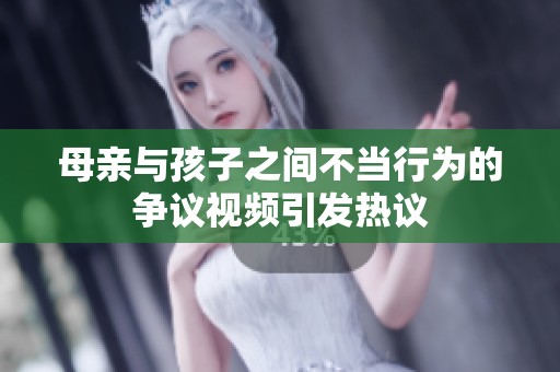 母亲与孩子之间不当行为的争议视频引发热议