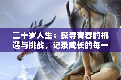 二十岁人生：探寻青春的机遇与挑战，记录成长的每一步