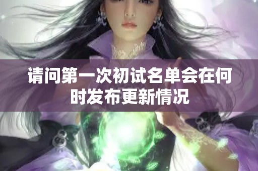 请问第一次初试名单会在何时发布更新情况