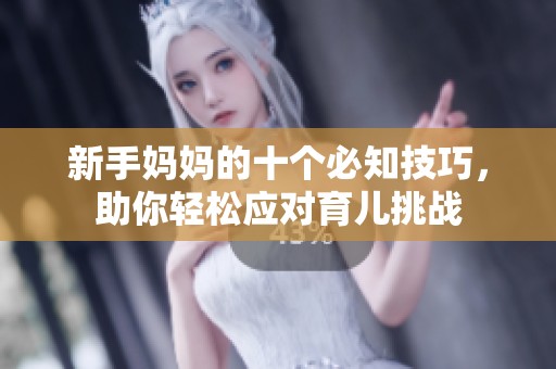 新手妈妈的十个必知技巧，助你轻松应对育儿挑战