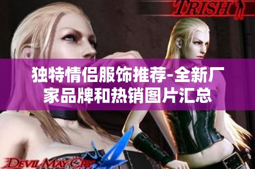 独特情侣服饰推荐-全新厂家品牌和热销图片汇总