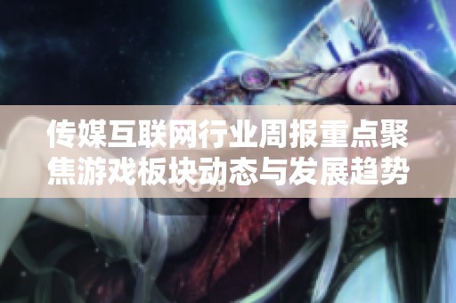传媒互联网行业周报重点聚焦游戏板块动态与发展趋势