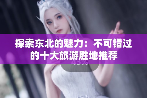 探索东北的魅力：不可错过的十大旅游胜地推荐