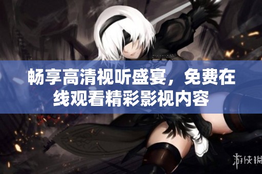 畅享高清视听盛宴，免费在线观看精彩影视内容