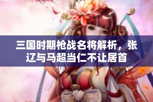 三国时期枪战名将解析，张辽与马超当仁不让居首