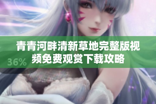 青青河畔清新草地完整版视频免费观赏下载攻略