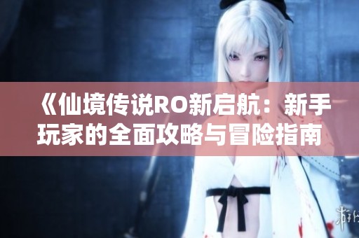 《仙境传说RO新启航：新手玩家的全面攻略与冒险指南》