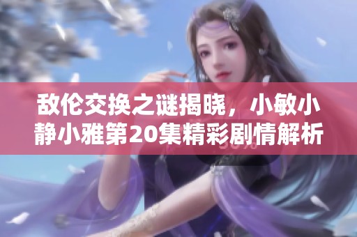敌伦交换之谜揭晓，小敏小静小雅第20集精彩剧情解析