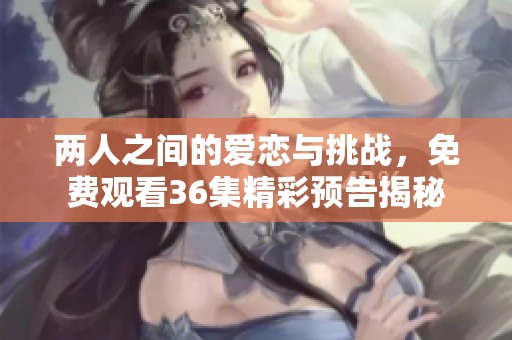 两人之间的爱恋与挑战，免费观看36集精彩预告揭秘