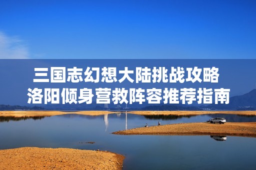 三国志幻想大陆挑战攻略 洛阳倾身营救阵容推荐指南