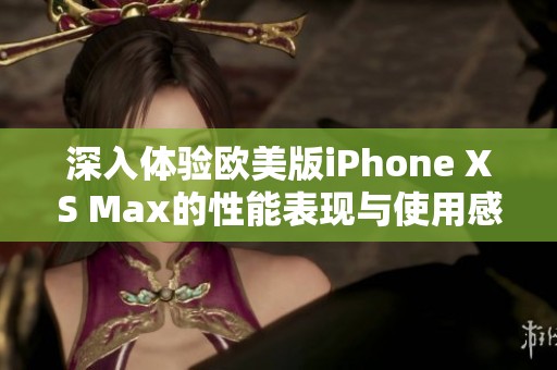 深入体验欧美版iPhone XS Max的性能表现与使用感受