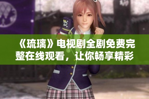 《琉璃》电视剧全剧免费完整在线观看，让你畅享精彩剧情